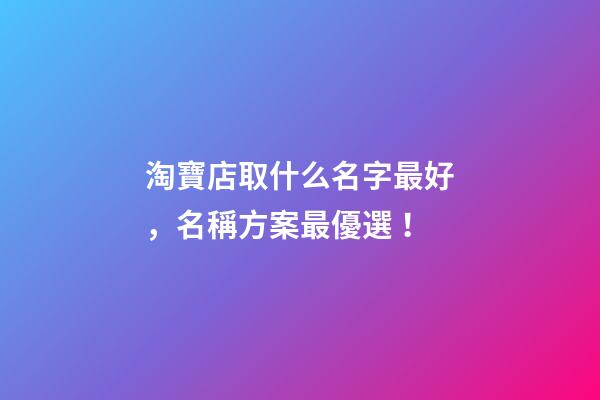 淘寶店取什么名字最好，名稱方案最優選！-第1張-店鋪起名-玄機派